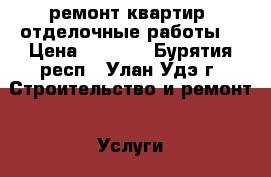 ремонт квартир ,отделочные работы  › Цена ­ 1 500 - Бурятия респ., Улан-Удэ г. Строительство и ремонт » Услуги   . Бурятия респ.